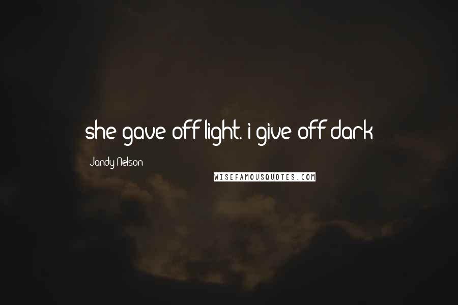Jandy Nelson Quotes: she gave off light. i give off dark