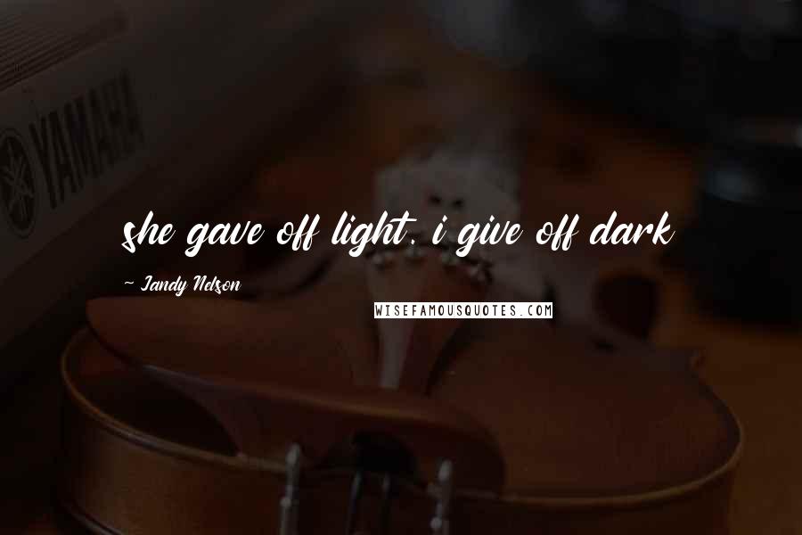 Jandy Nelson Quotes: she gave off light. i give off dark