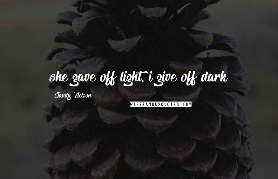 Jandy Nelson Quotes: she gave off light. i give off dark