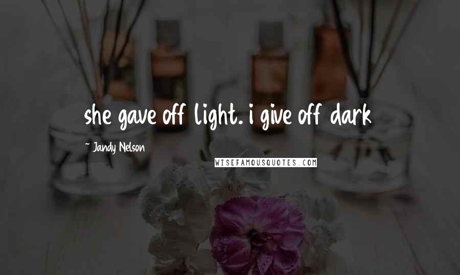 Jandy Nelson Quotes: she gave off light. i give off dark