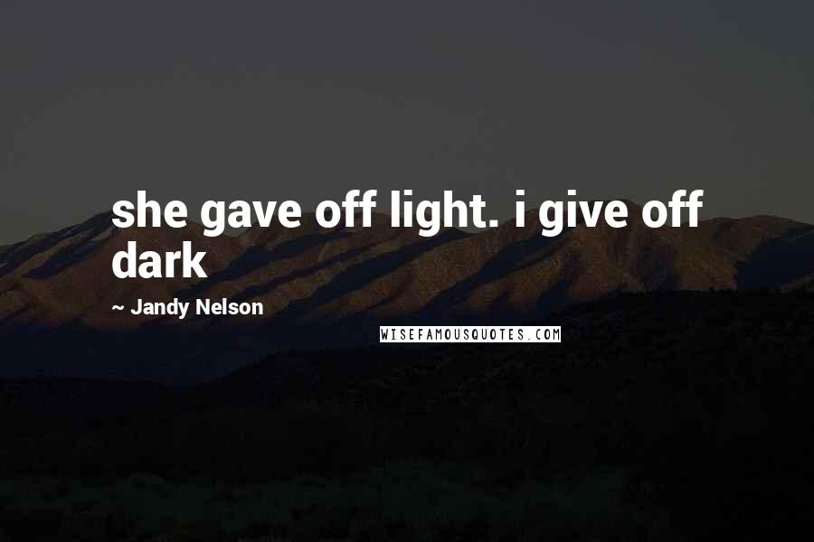 Jandy Nelson Quotes: she gave off light. i give off dark