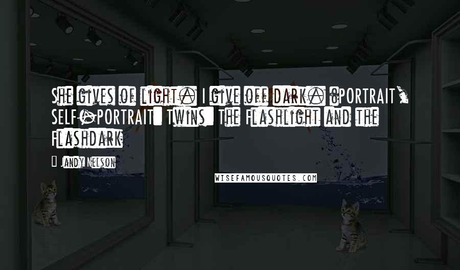 Jandy Nelson Quotes: She gives of light. I give off dark. (PORTRAIT, SELF-PORTRAIT: Twins: The Flashlight and the Flashdark