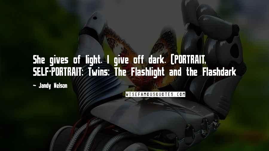 Jandy Nelson Quotes: She gives of light. I give off dark. (PORTRAIT, SELF-PORTRAIT: Twins: The Flashlight and the Flashdark