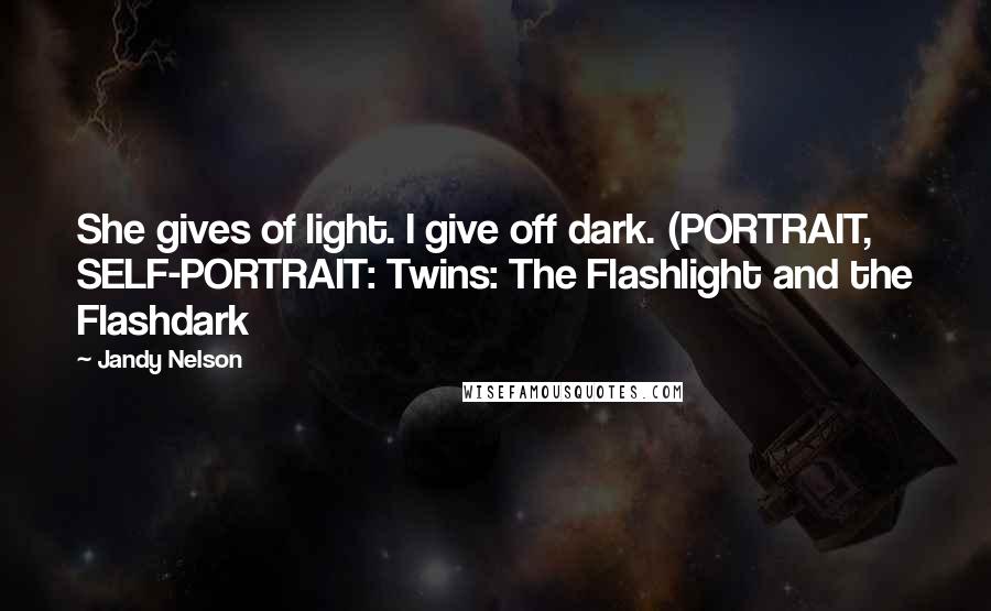 Jandy Nelson Quotes: She gives of light. I give off dark. (PORTRAIT, SELF-PORTRAIT: Twins: The Flashlight and the Flashdark