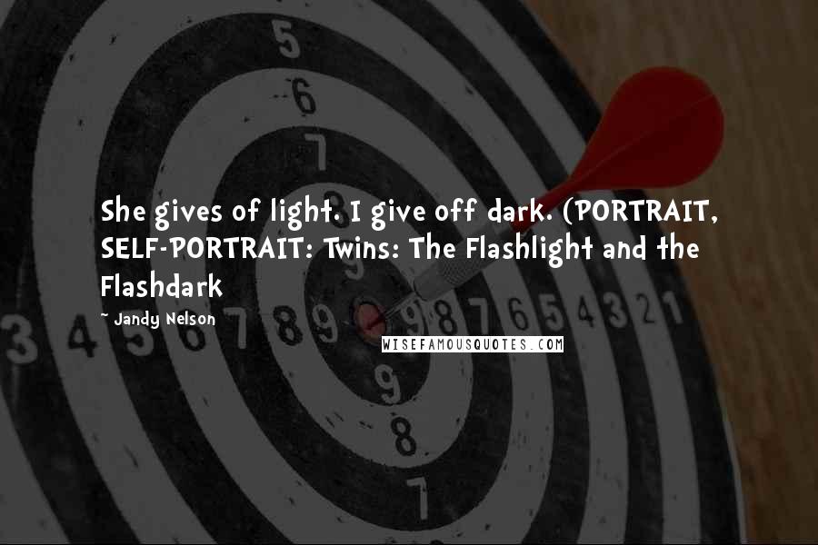 Jandy Nelson Quotes: She gives of light. I give off dark. (PORTRAIT, SELF-PORTRAIT: Twins: The Flashlight and the Flashdark