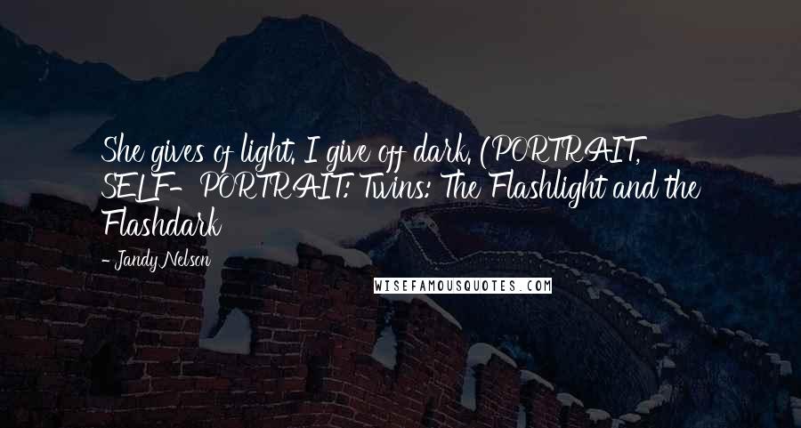 Jandy Nelson Quotes: She gives of light. I give off dark. (PORTRAIT, SELF-PORTRAIT: Twins: The Flashlight and the Flashdark