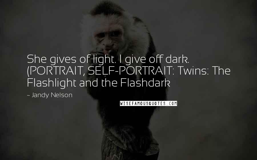 Jandy Nelson Quotes: She gives of light. I give off dark. (PORTRAIT, SELF-PORTRAIT: Twins: The Flashlight and the Flashdark