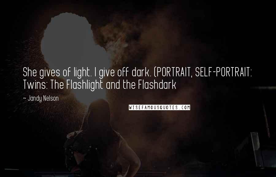 Jandy Nelson Quotes: She gives of light. I give off dark. (PORTRAIT, SELF-PORTRAIT: Twins: The Flashlight and the Flashdark