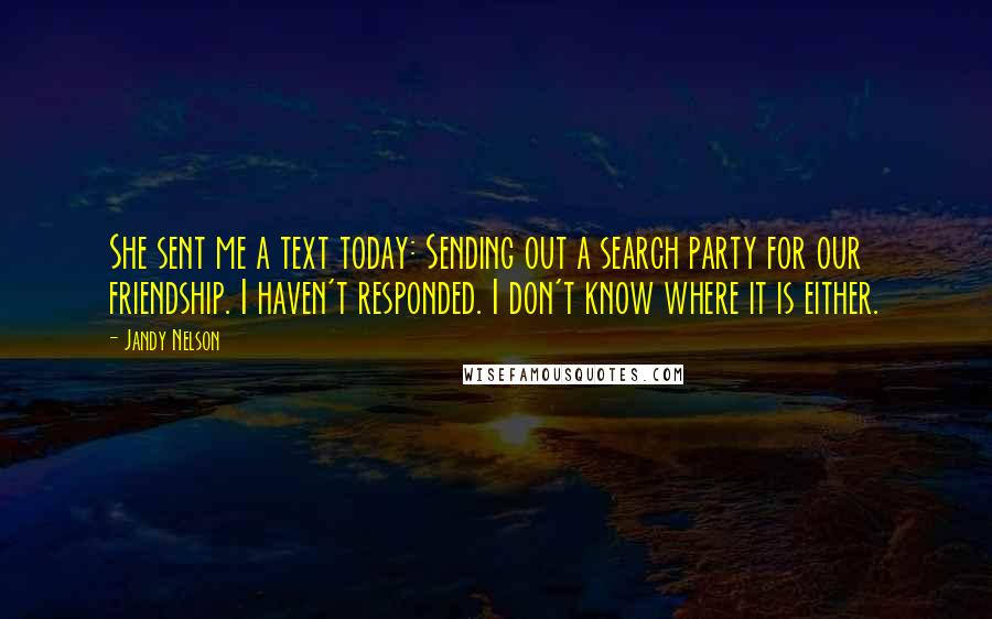 Jandy Nelson Quotes: She sent me a text today: Sending out a search party for our friendship. I haven't responded. I don't know where it is either.