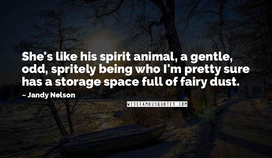 Jandy Nelson Quotes: She's like his spirit animal, a gentle, odd, spritely being who I'm pretty sure has a storage space full of fairy dust.