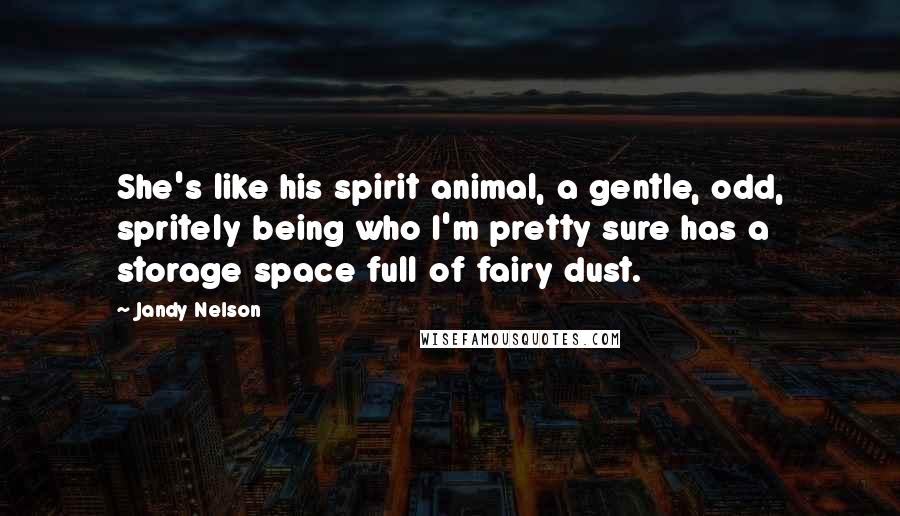 Jandy Nelson Quotes: She's like his spirit animal, a gentle, odd, spritely being who I'm pretty sure has a storage space full of fairy dust.