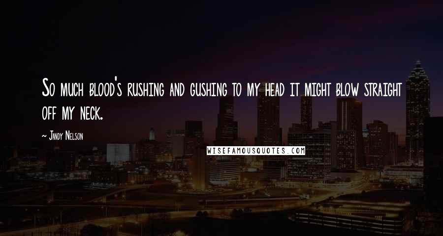 Jandy Nelson Quotes: So much blood's rushing and gushing to my head it might blow straight off my neck.