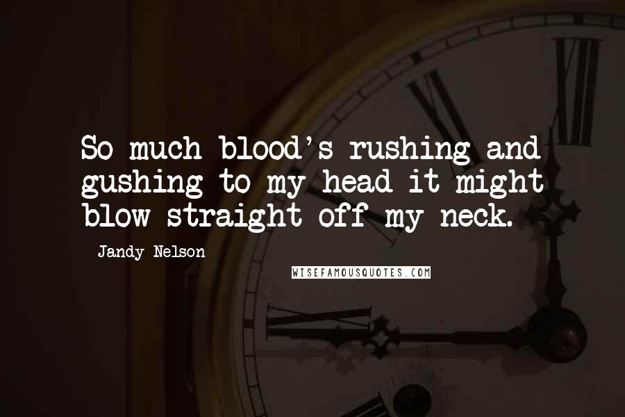 Jandy Nelson Quotes: So much blood's rushing and gushing to my head it might blow straight off my neck.