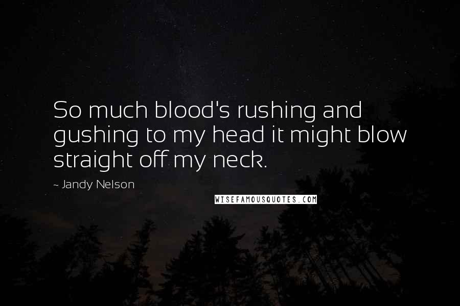 Jandy Nelson Quotes: So much blood's rushing and gushing to my head it might blow straight off my neck.
