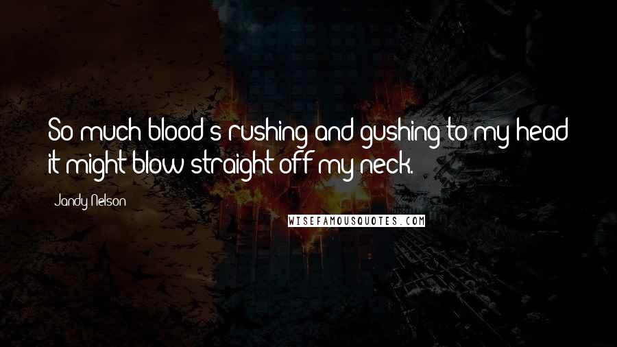 Jandy Nelson Quotes: So much blood's rushing and gushing to my head it might blow straight off my neck.