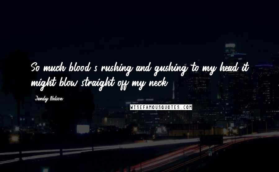 Jandy Nelson Quotes: So much blood's rushing and gushing to my head it might blow straight off my neck.