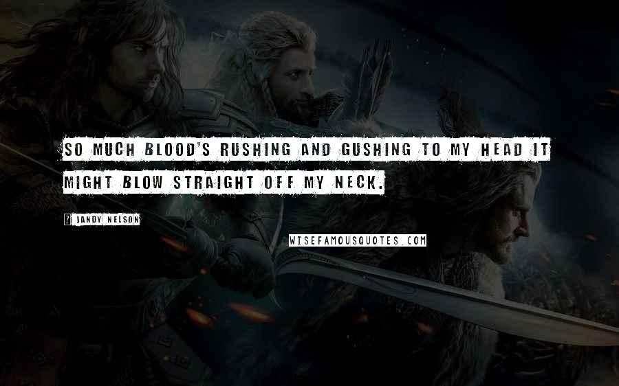 Jandy Nelson Quotes: So much blood's rushing and gushing to my head it might blow straight off my neck.
