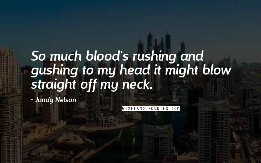 Jandy Nelson Quotes: So much blood's rushing and gushing to my head it might blow straight off my neck.