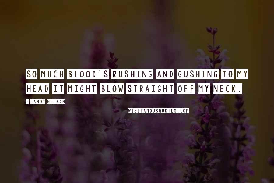 Jandy Nelson Quotes: So much blood's rushing and gushing to my head it might blow straight off my neck.