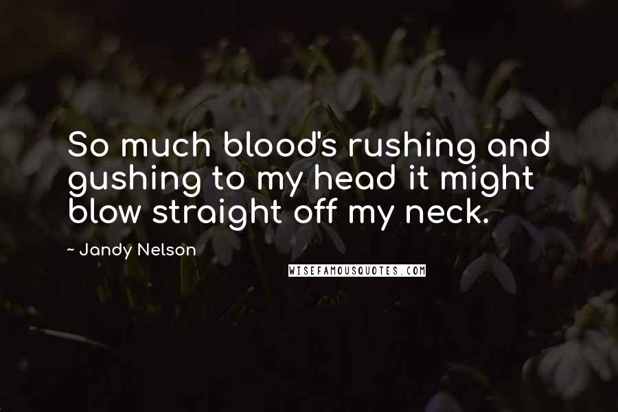 Jandy Nelson Quotes: So much blood's rushing and gushing to my head it might blow straight off my neck.