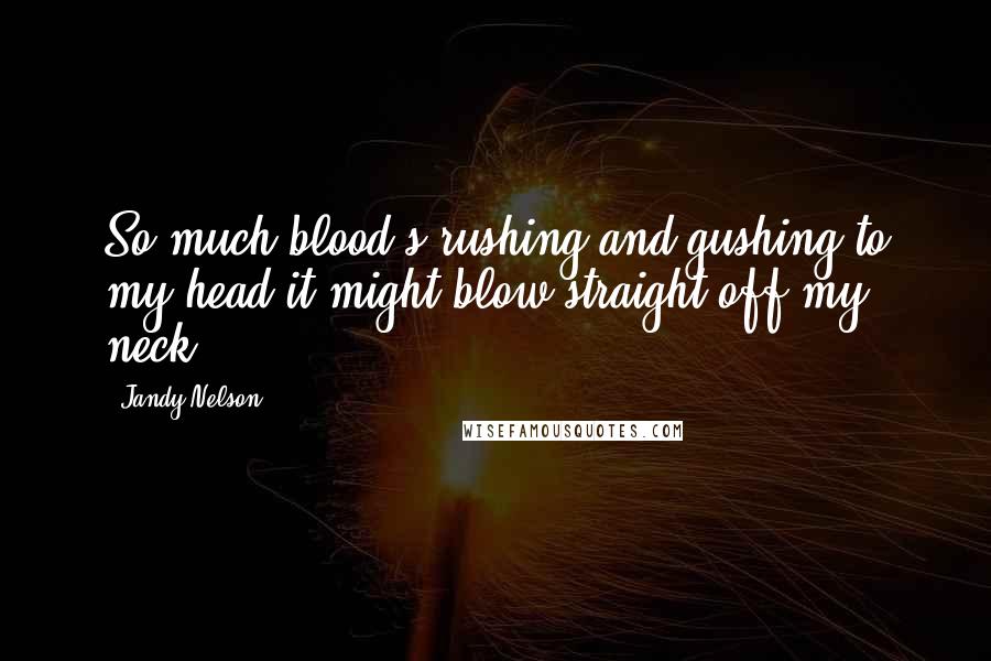 Jandy Nelson Quotes: So much blood's rushing and gushing to my head it might blow straight off my neck.