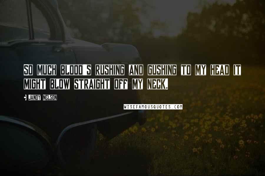 Jandy Nelson Quotes: So much blood's rushing and gushing to my head it might blow straight off my neck.