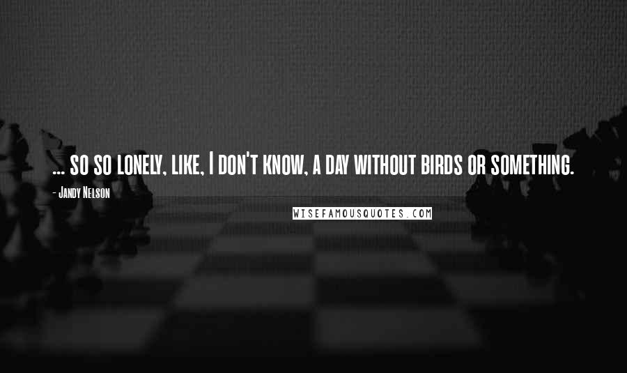 Jandy Nelson Quotes: ... so so lonely, like, I don't know, a day without birds or something.