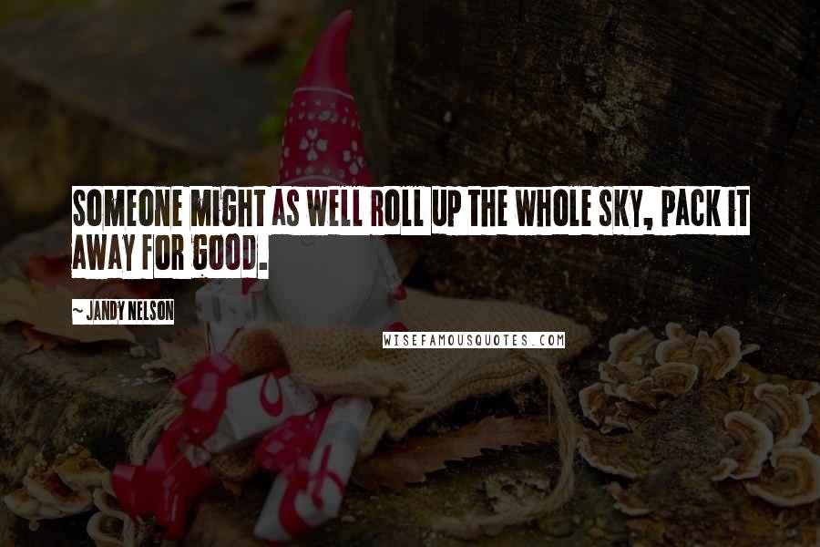 Jandy Nelson Quotes: Someone might as well roll up the whole sky, pack it away for good.