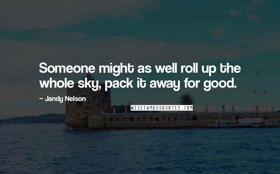 Jandy Nelson Quotes: Someone might as well roll up the whole sky, pack it away for good.