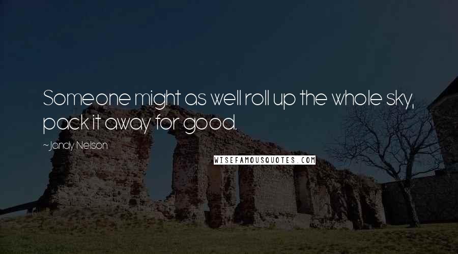 Jandy Nelson Quotes: Someone might as well roll up the whole sky, pack it away for good.