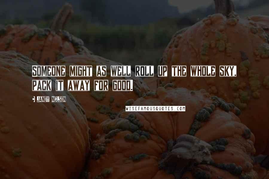 Jandy Nelson Quotes: Someone might as well roll up the whole sky, pack it away for good.