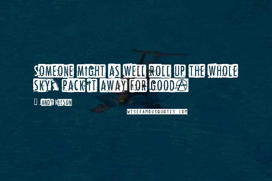 Jandy Nelson Quotes: Someone might as well roll up the whole sky, pack it away for good.