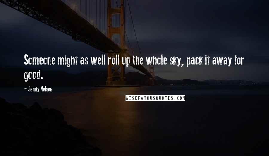 Jandy Nelson Quotes: Someone might as well roll up the whole sky, pack it away for good.