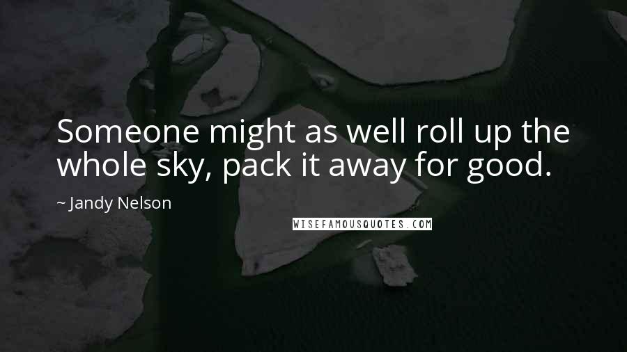 Jandy Nelson Quotes: Someone might as well roll up the whole sky, pack it away for good.