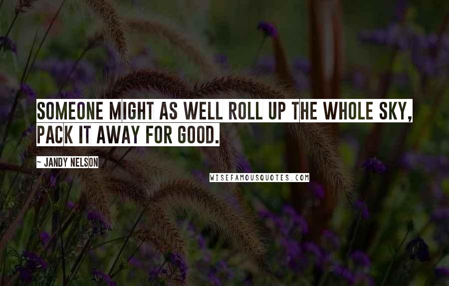 Jandy Nelson Quotes: Someone might as well roll up the whole sky, pack it away for good.