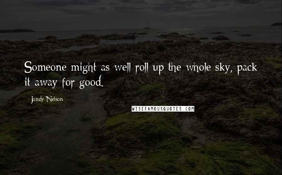 Jandy Nelson Quotes: Someone might as well roll up the whole sky, pack it away for good.