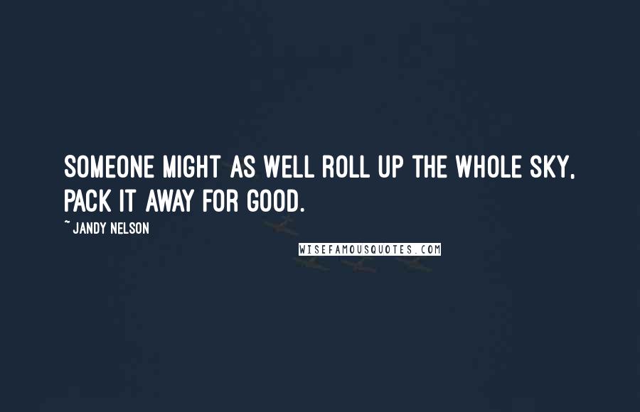 Jandy Nelson Quotes: Someone might as well roll up the whole sky, pack it away for good.