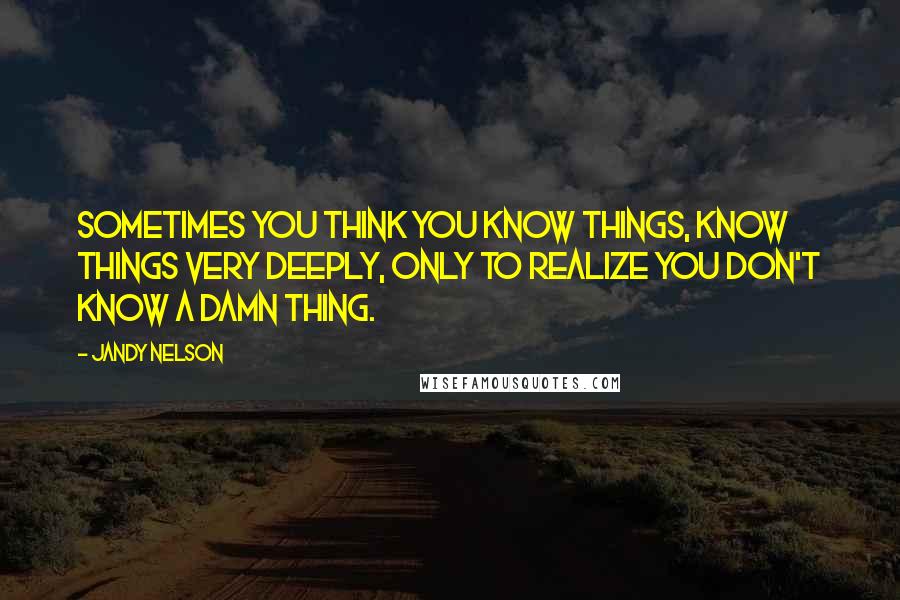 Jandy Nelson Quotes: Sometimes you think you know things, know things very deeply, only to realize you don't know a damn thing.