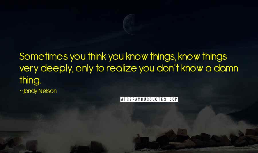 Jandy Nelson Quotes: Sometimes you think you know things, know things very deeply, only to realize you don't know a damn thing.