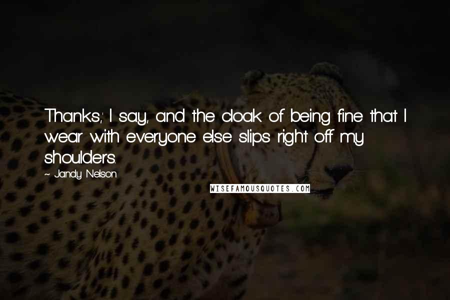 Jandy Nelson Quotes: Thanks,' I say, and the cloak of being fine that I wear with everyone else slips right off my shoulders.