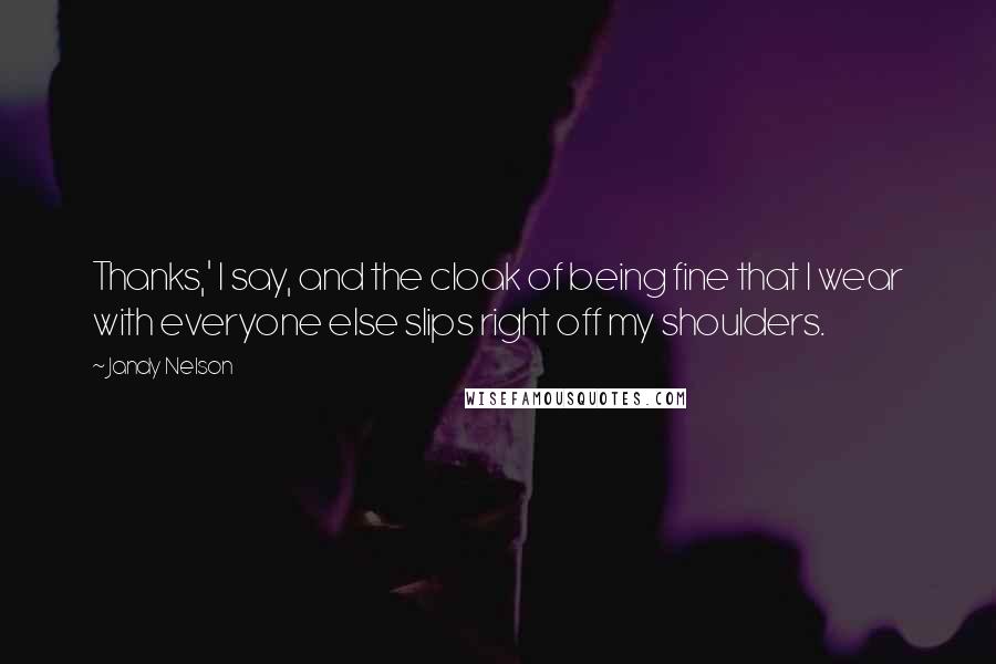 Jandy Nelson Quotes: Thanks,' I say, and the cloak of being fine that I wear with everyone else slips right off my shoulders.