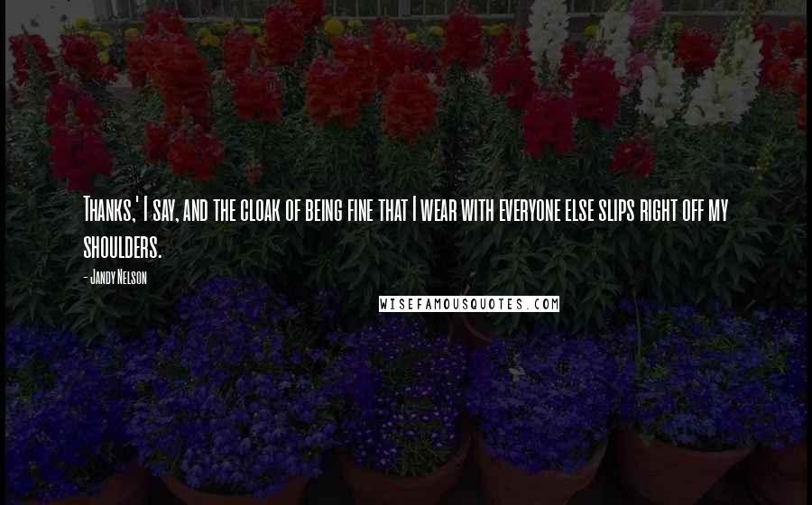 Jandy Nelson Quotes: Thanks,' I say, and the cloak of being fine that I wear with everyone else slips right off my shoulders.