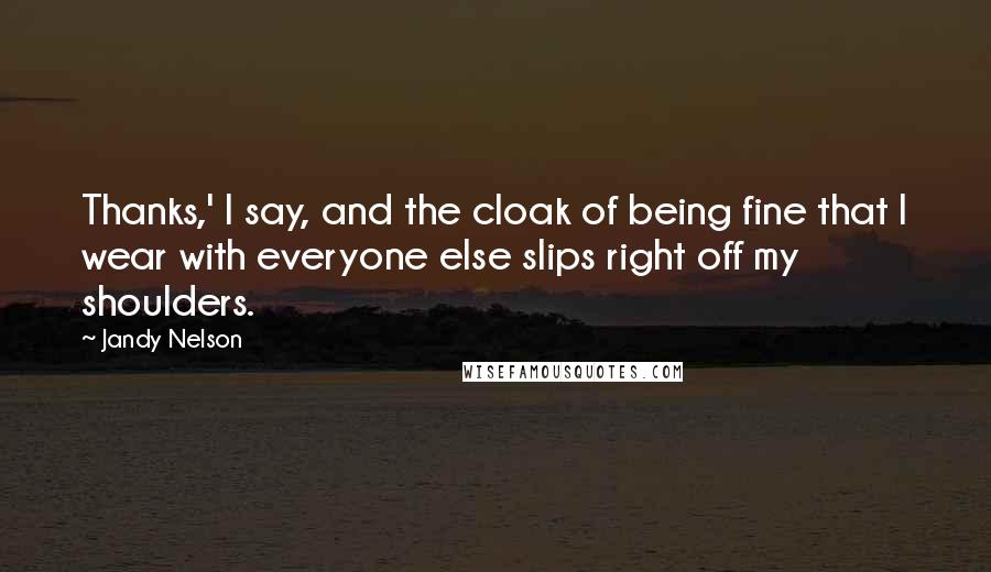 Jandy Nelson Quotes: Thanks,' I say, and the cloak of being fine that I wear with everyone else slips right off my shoulders.