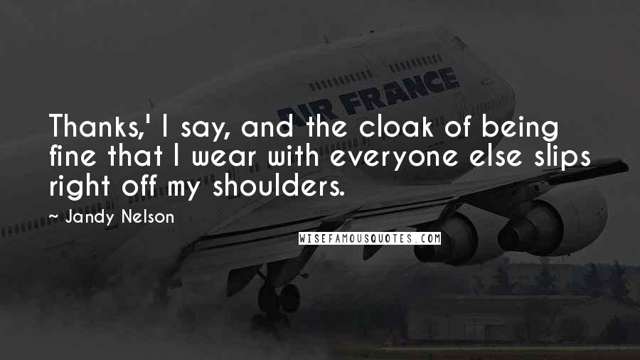 Jandy Nelson Quotes: Thanks,' I say, and the cloak of being fine that I wear with everyone else slips right off my shoulders.