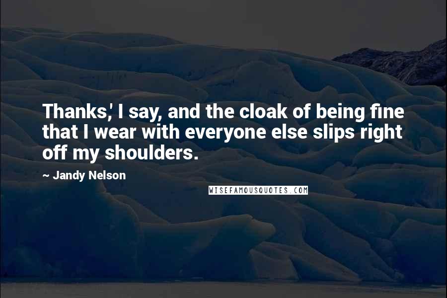 Jandy Nelson Quotes: Thanks,' I say, and the cloak of being fine that I wear with everyone else slips right off my shoulders.