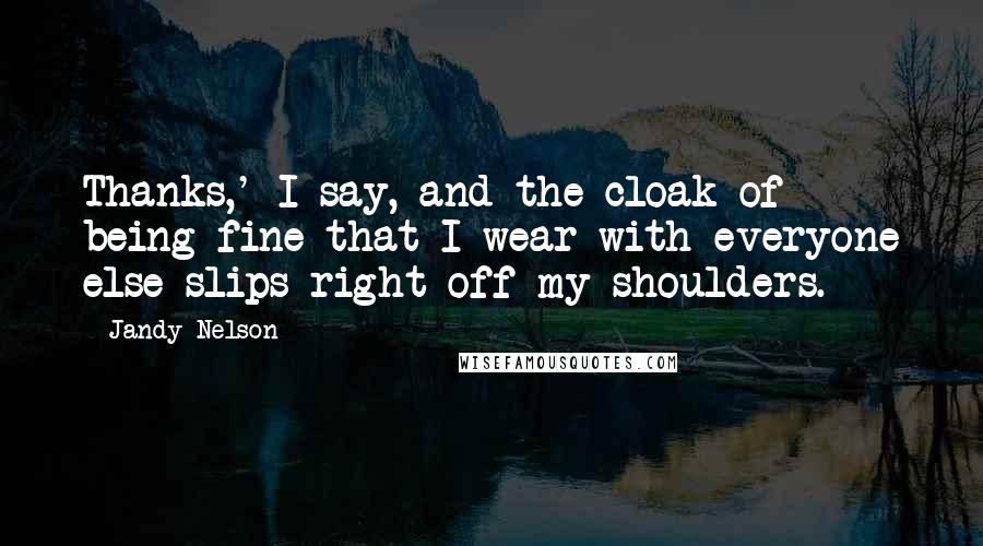 Jandy Nelson Quotes: Thanks,' I say, and the cloak of being fine that I wear with everyone else slips right off my shoulders.