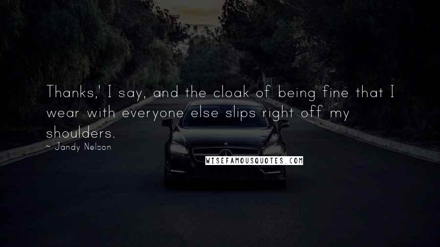 Jandy Nelson Quotes: Thanks,' I say, and the cloak of being fine that I wear with everyone else slips right off my shoulders.