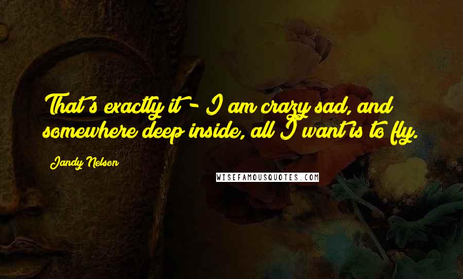 Jandy Nelson Quotes: That's exactly it - I am crazy sad, and somewhere deep inside, all I want is to fly.