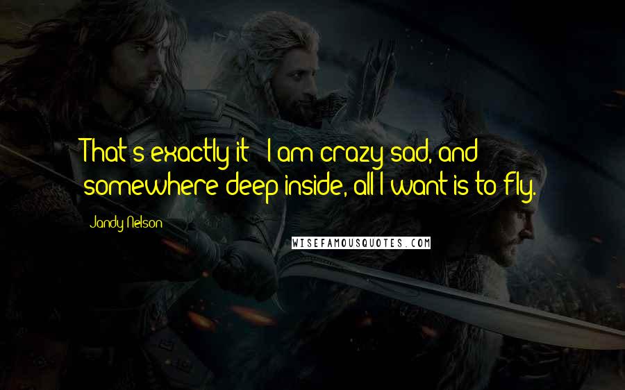 Jandy Nelson Quotes: That's exactly it - I am crazy sad, and somewhere deep inside, all I want is to fly.