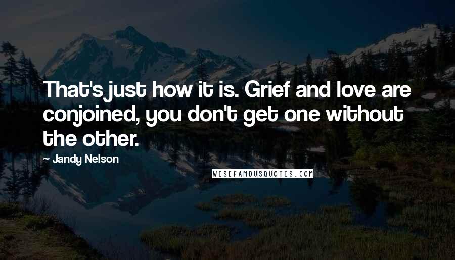Jandy Nelson Quotes: That's just how it is. Grief and love are conjoined, you don't get one without the other.
